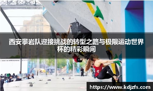 西安攀岩队迎接挑战的转型之路与极限运动世界杯的精彩瞬间