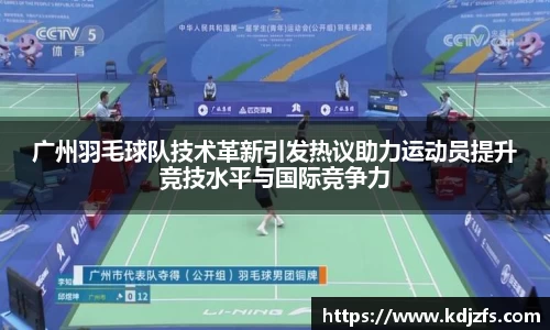 广州羽毛球队技术革新引发热议助力运动员提升竞技水平与国际竞争力